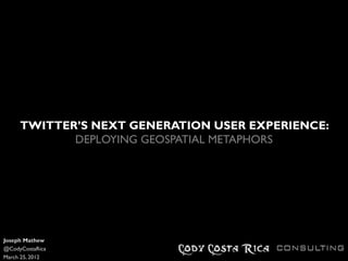 TWITTER’S NEXT GENERATION USER EXPERIENCE:
            DEPLOYING GEOSPATIAL METAPHORS




Joseph Mathew
@CodyCostaRica
March 25, 2012
 