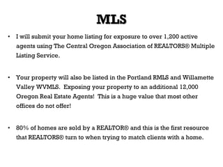 MLS <ul><li>I will submit your home listing for exposure to over 1,200 active agents using The Central Oregon Association ...