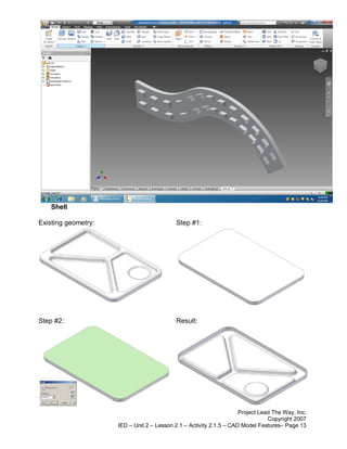 Shell

Existing geometry:                         Step #1:




Step #2:                                   Result:




                                                                     Project Lead The Way, Inc.
                                                                                Copyright 2007
                     IED – Unit 2 – Lesson 2.1 – Activity 2.1.5 – CAD Model Features– Page 13
 
