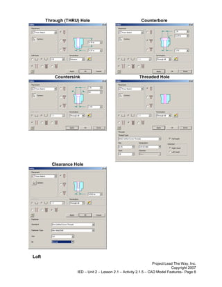 Through (THRU) Hole                                 Counterbore




           Countersink                                    Threaded Hole




         Clearance Hole




Loft
                                                                   Project Lead The Way, Inc.
                                                                              Copyright 2007
                    IED – Unit 2 – Lesson 2.1 – Activity 2.1.5 – CAD Model Features– Page 8
 