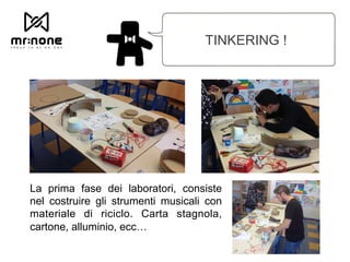 TINKERING !
La prima fase dei laboratori, consiste
nel costruire gli strumenti musicali con
materiale di riciclo. Carta stagnola,
cartone, alluminio, ecc…
 