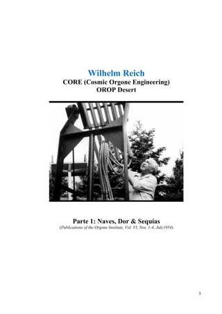 1
Wilhelm Reich
CORE (Cosmic Orgone Engineering)
OROP Desert
Parte 1: Naves, Dor & Sequías
(Publications of the Orgone Institute, Vol. VI, Nos. 1-4, July1954)
 