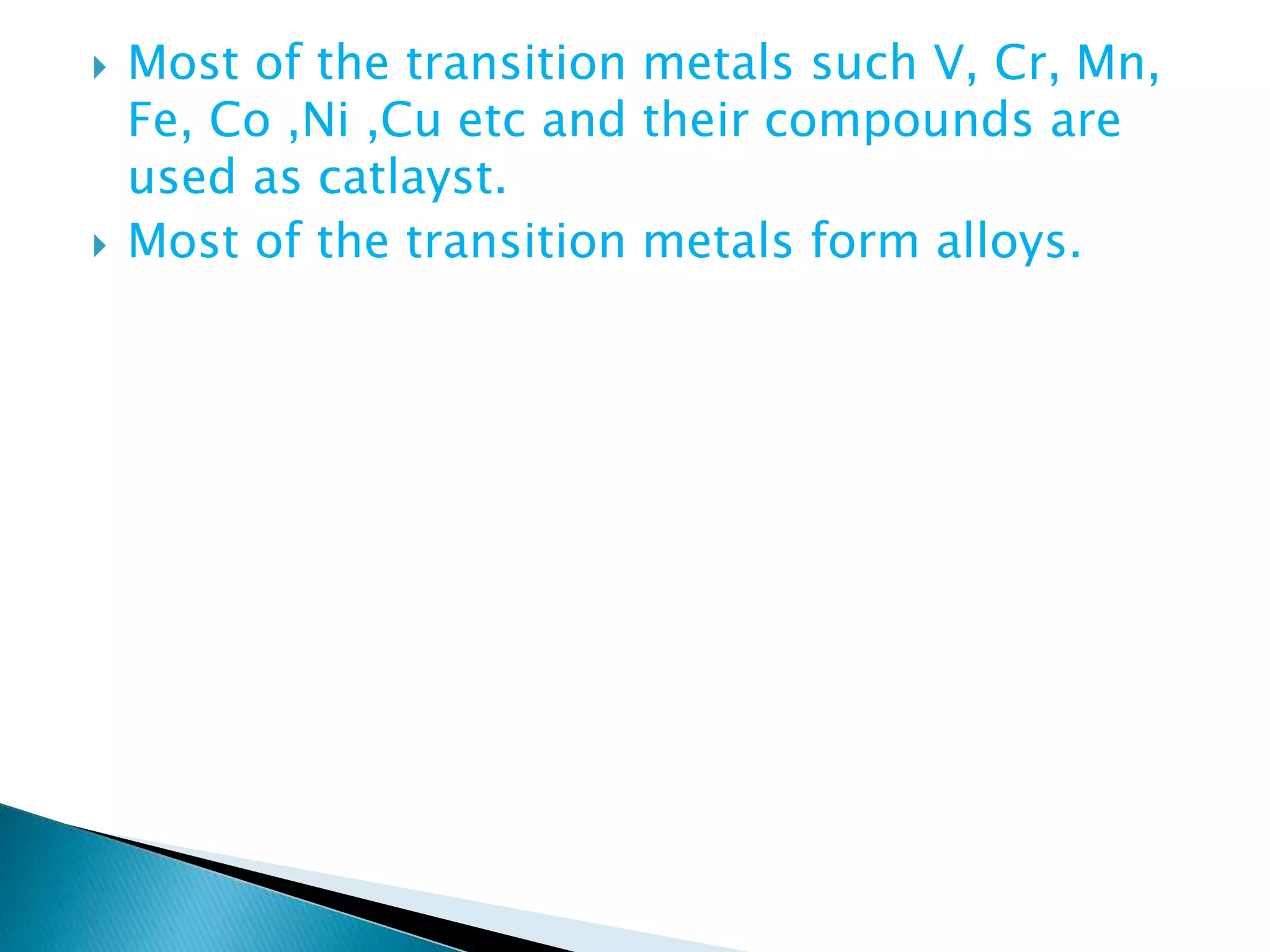  Most of the transition metals such V, Cr, Mn,
Fe, Co ,Ni ,Cu etc and their compounds are
used as catlayst.
 Most of the transition metals form alloys.
 