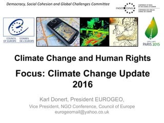 Democracy, Social Cohesion and Global Challenges Committee
Climate Change and Human Rights
Focus: Climate Change Update
2016
Karl Donert, President EUROGEO,
Vice President, NGO Conference, Council of Europe
eurogeomail@yahoo.co.uk
 