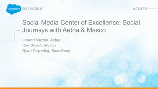 Social Media Center of Excellence: Social
Journeys with Aetna & Masco
Lauren Vargas, Aetna
Kim Bozich, Masco
Ryan Strynatka, Salesforce
 