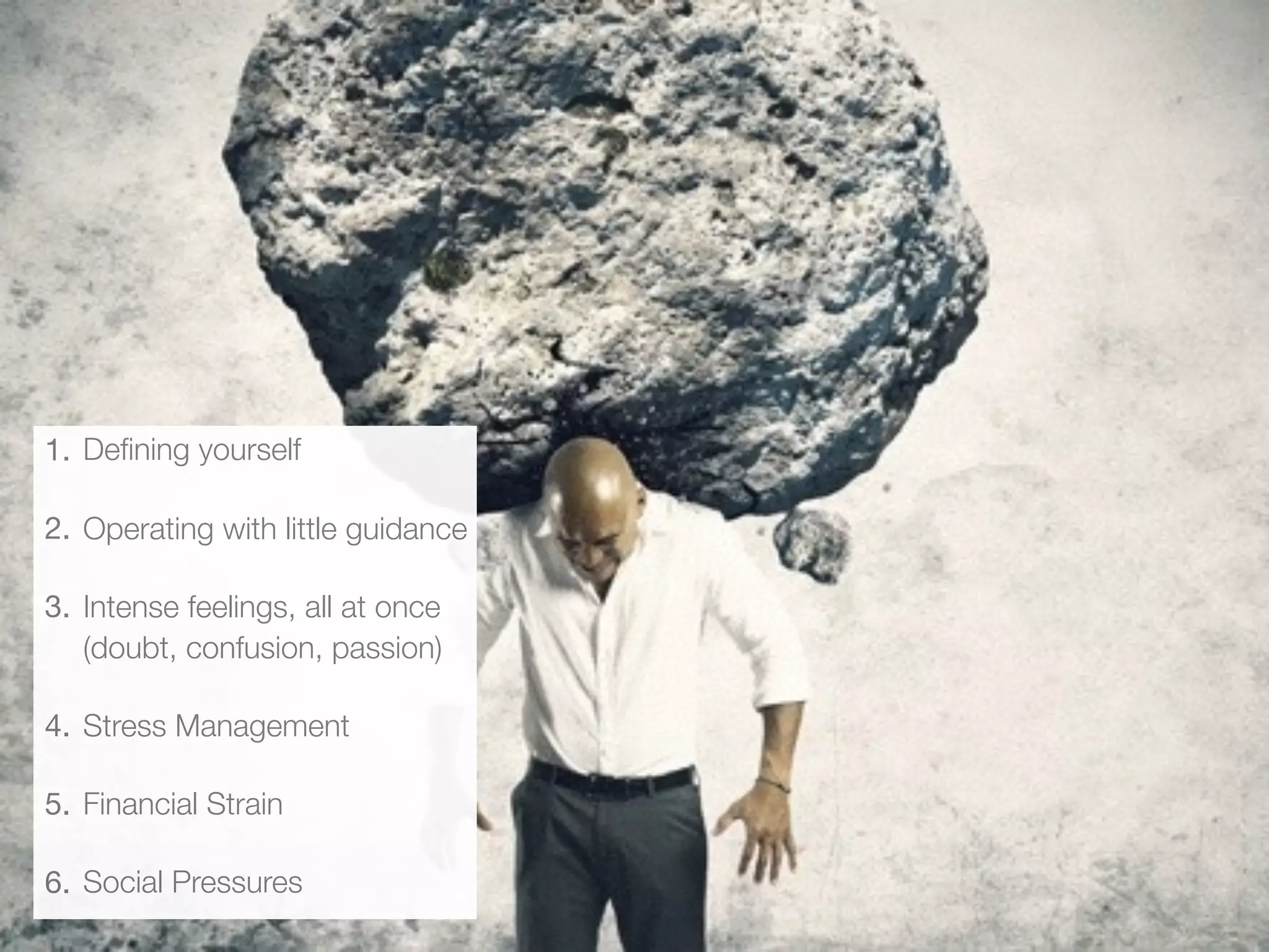 1. Deﬁning yourself
2. Operating with little guidance
3. Intense feelings, all at once
(doubt, confusion, passion)
4. Stress Management
5. Financial Strain
6. Social Pressures
 