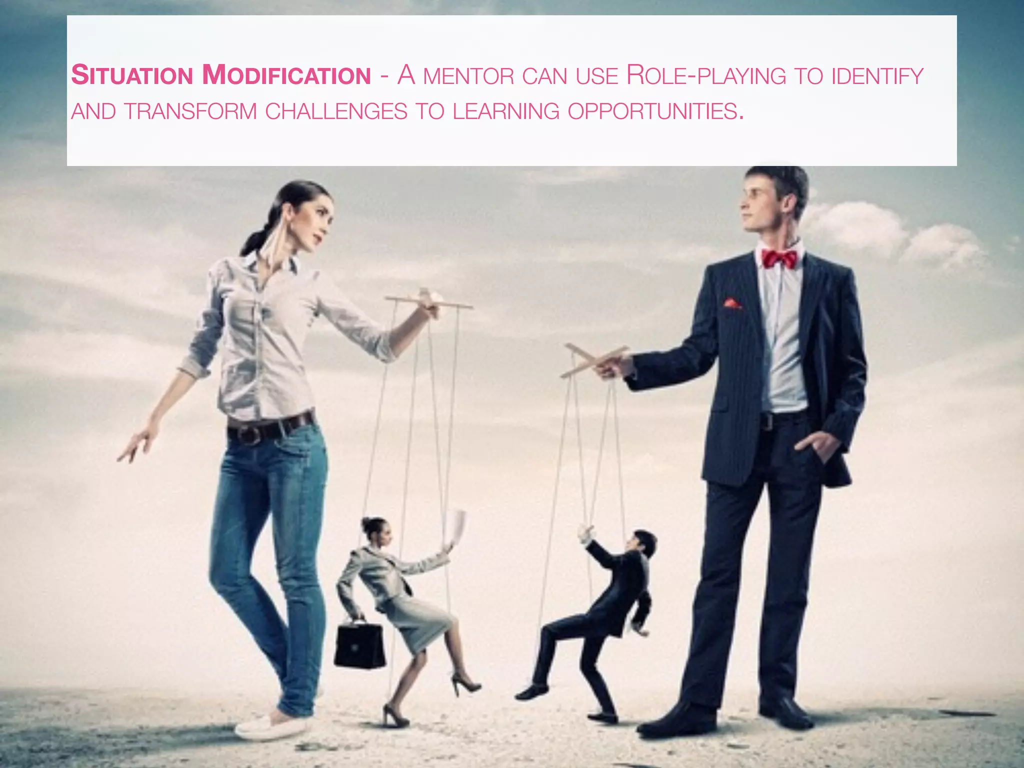SITUATION MODIFICATION - A MENTOR CAN USE ROLE-PLAYING TO IDENTIFY
AND TRANSFORM CHALLENGES TO LEARNING OPPORTUNITIES.
 