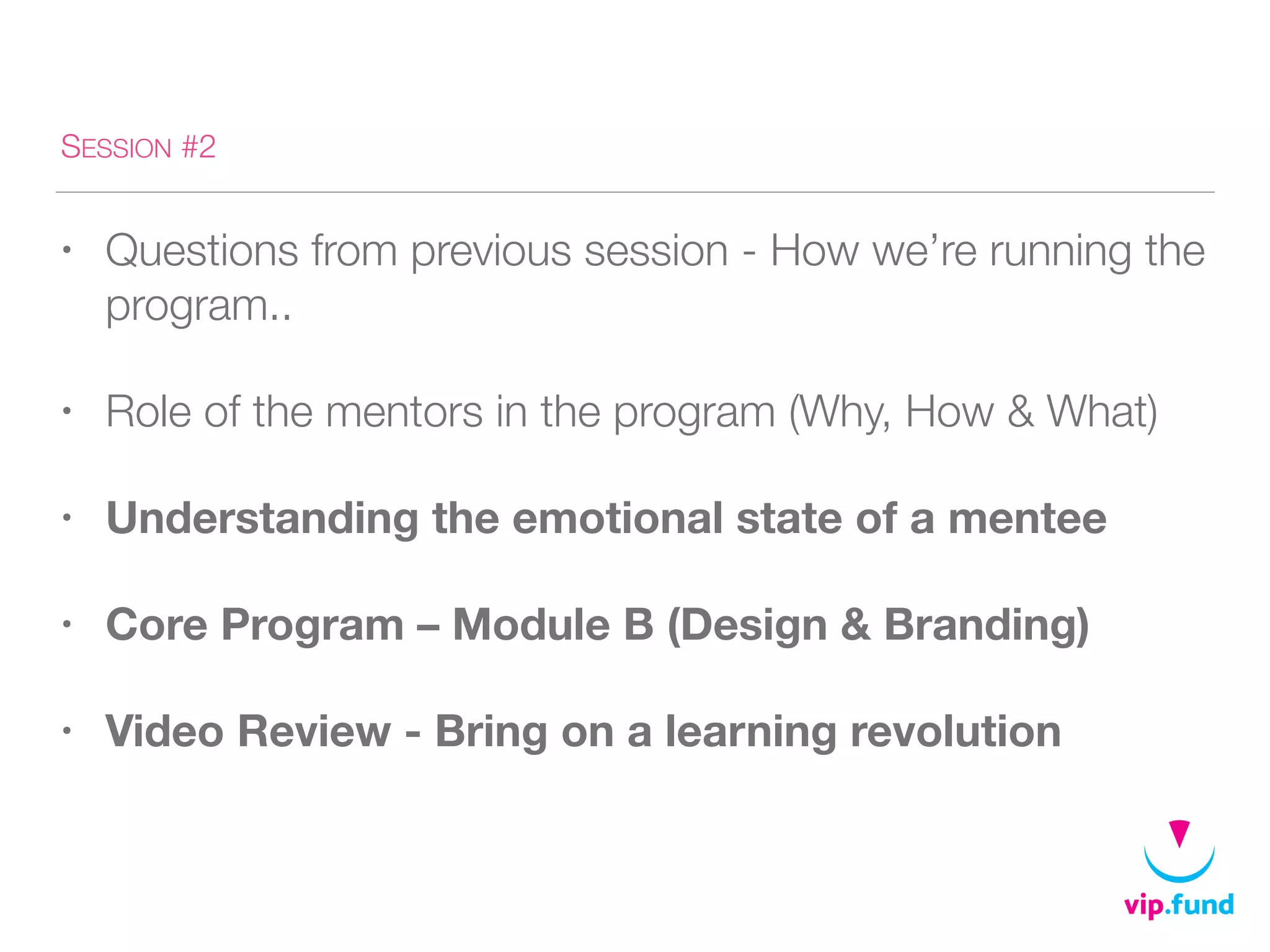 SESSION #2
• Questions from previous session - How we’re running the
program..
• Role of the mentors in the program (Why, How & What)
• Understanding the emotional state of a mentee
• Core Program – Module B (Design & Branding)
• Video Review - Bring on a learning revolution
 