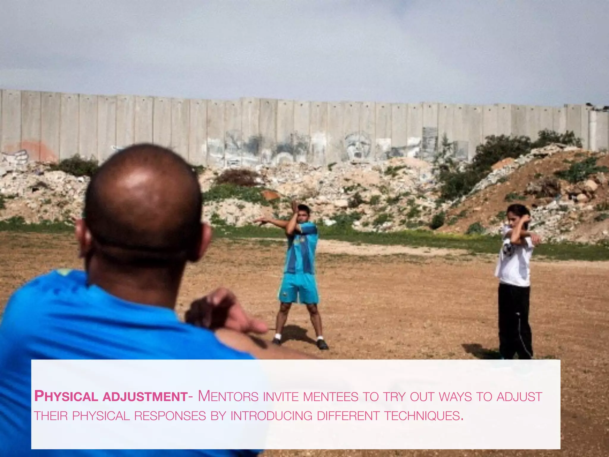 PHYSICAL ADJUSTMENT- MENTORS INVITE MENTEES TO TRY OUT WAYS TO ADJUST
THEIR PHYSICAL RESPONSES BY INTRODUCING DIFFERENT TECHNIQUES.
 