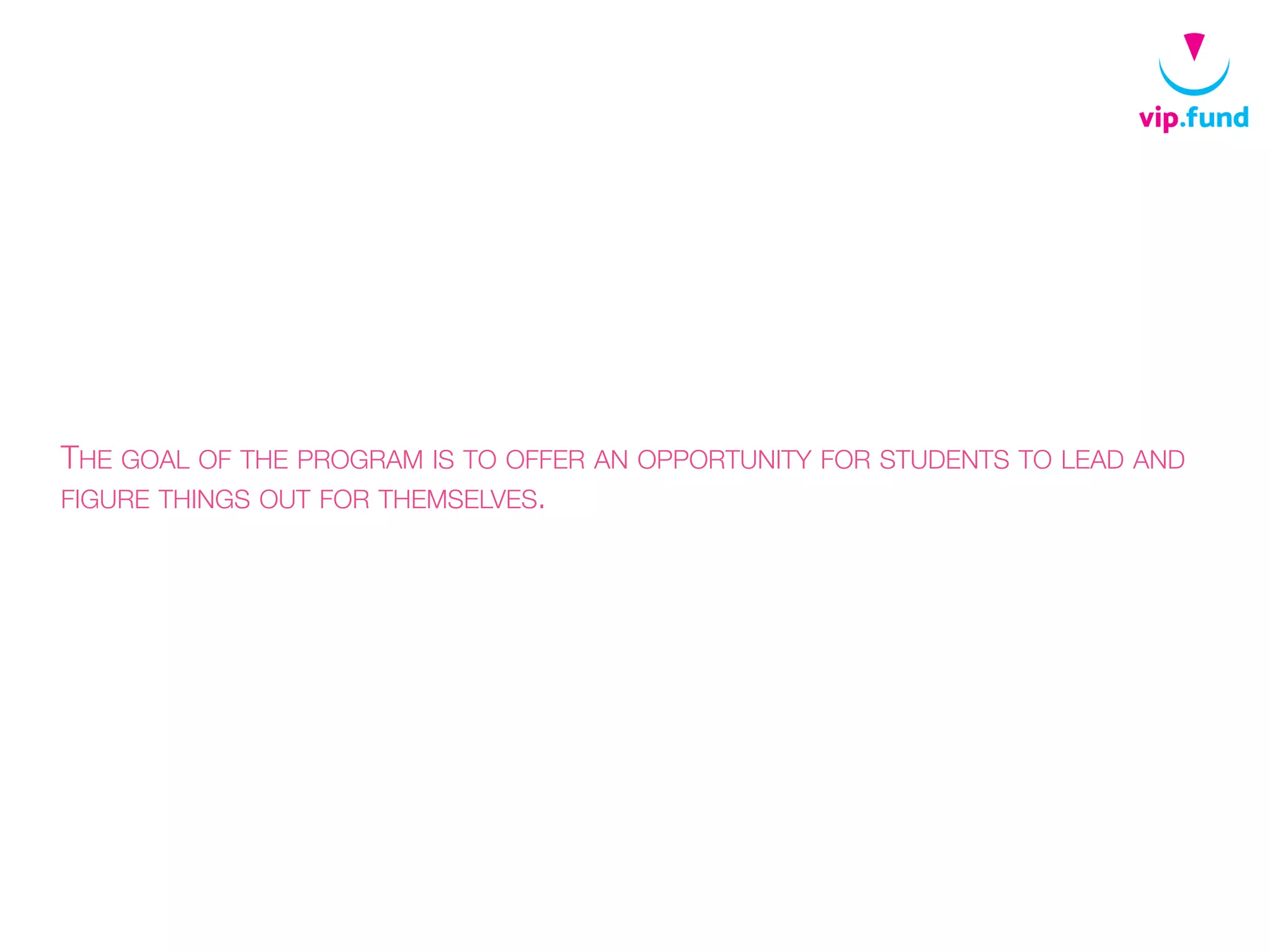 THE GOAL OF THE PROGRAM IS TO OFFER AN OPPORTUNITY FOR STUDENTS TO LEAD AND
FIGURE THINGS OUT FOR THEMSELVES.
 