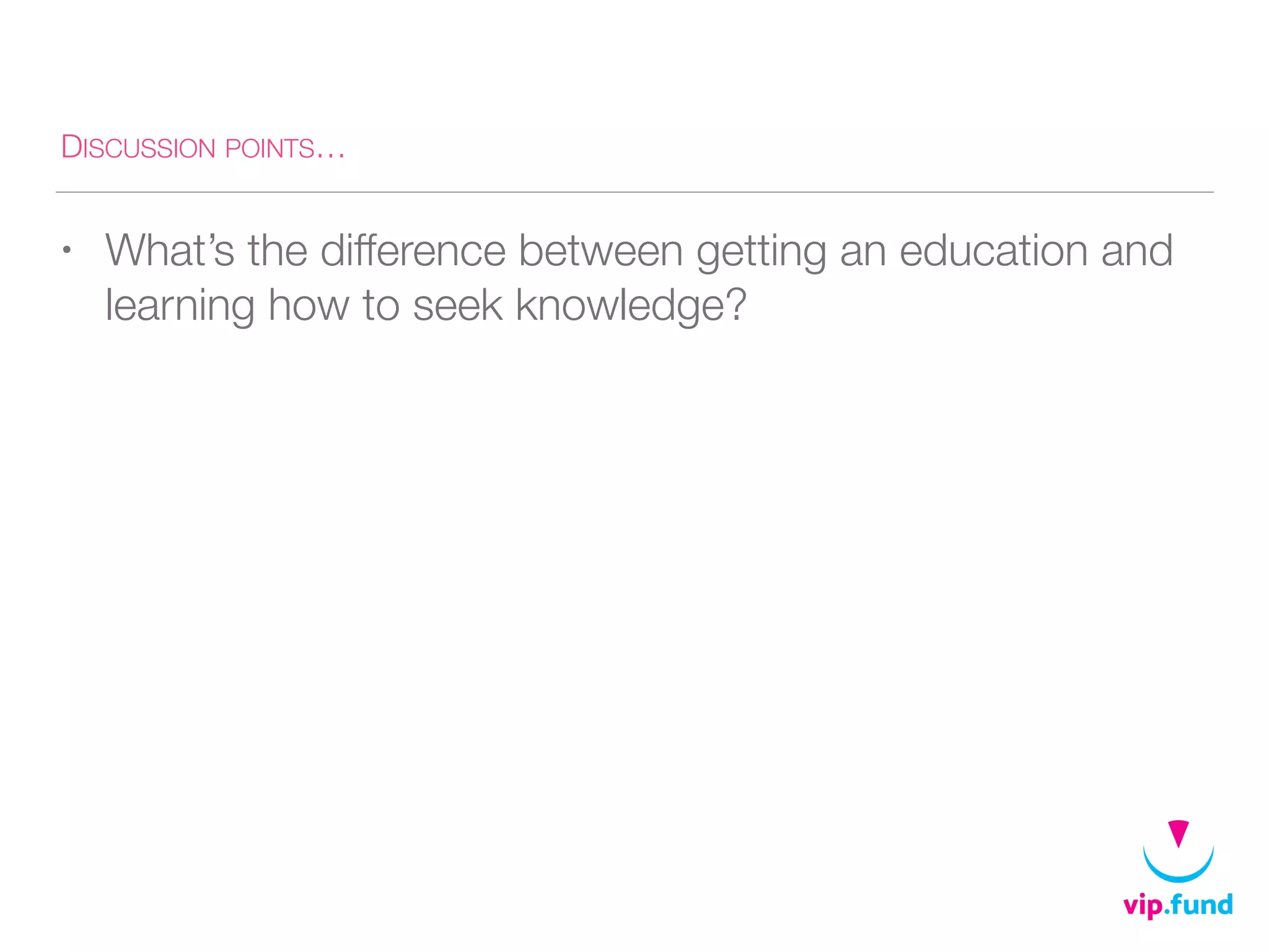 DISCUSSION POINTS…
• What’s the difference between getting an education and
learning how to seek knowledge?
 