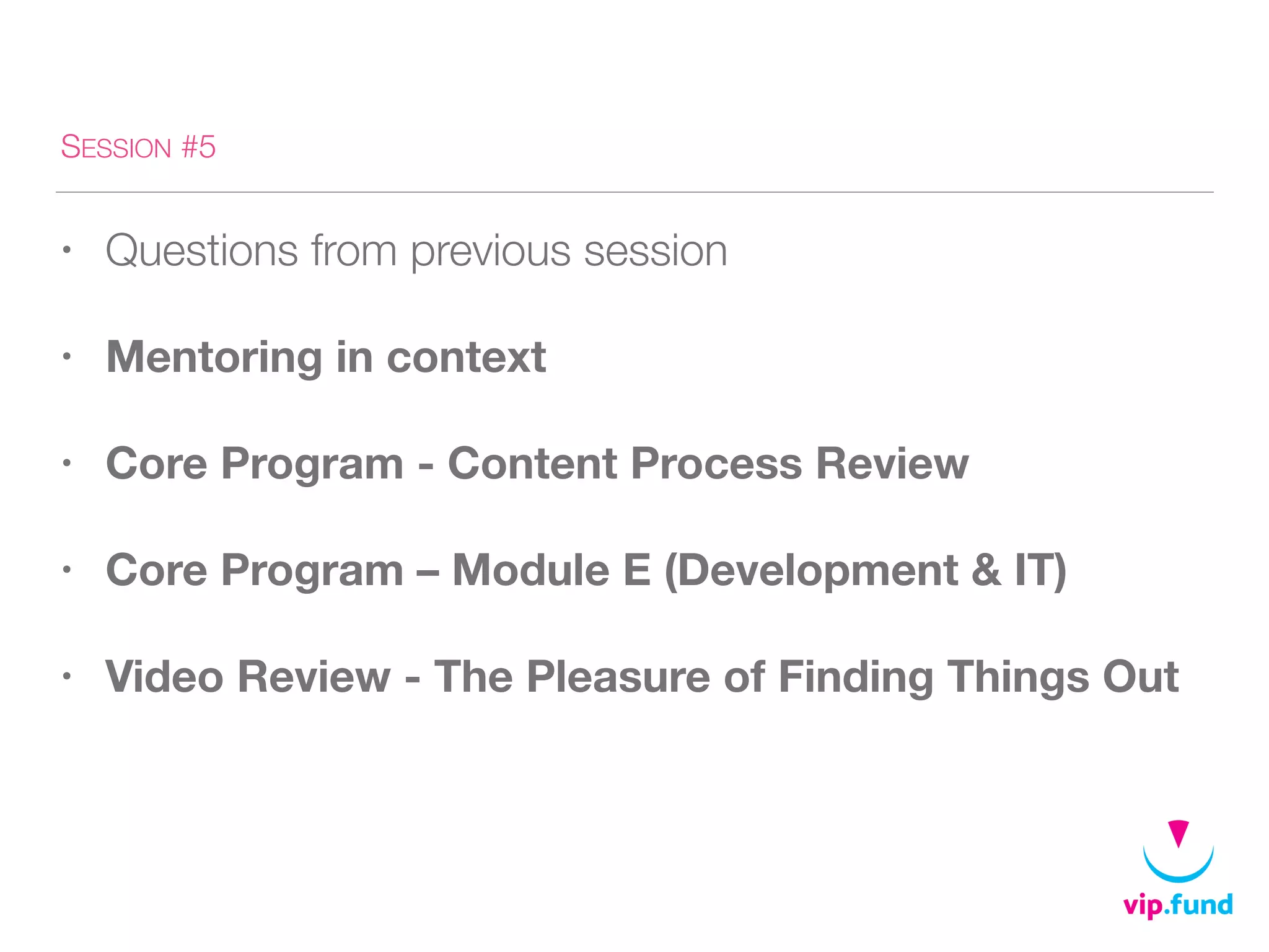 SESSION #5
• Questions from previous session
• Mentoring in context
• Core Program - Content Process Review
• Core Program – Module E (Development & IT)
• Video Review - The Pleasure of Finding Things Out
 