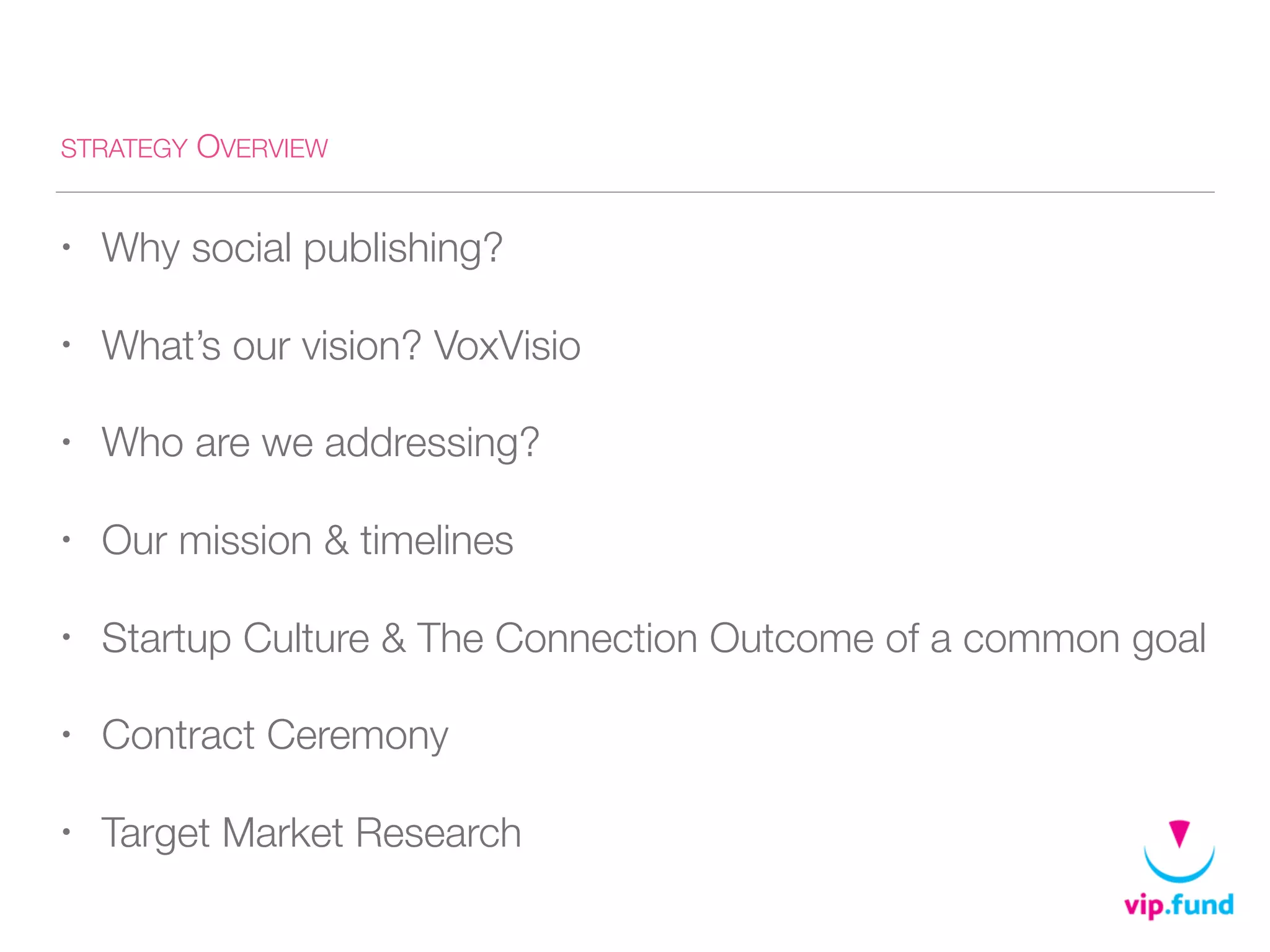 STRATEGY OVERVIEW
• Why social publishing?
• What’s our vision? VoxVisio
• Who are we addressing?
• Our mission & timelines
• Startup Culture & The Connection Outcome of a common goal
• Contract Ceremony
• Target Market Research
 