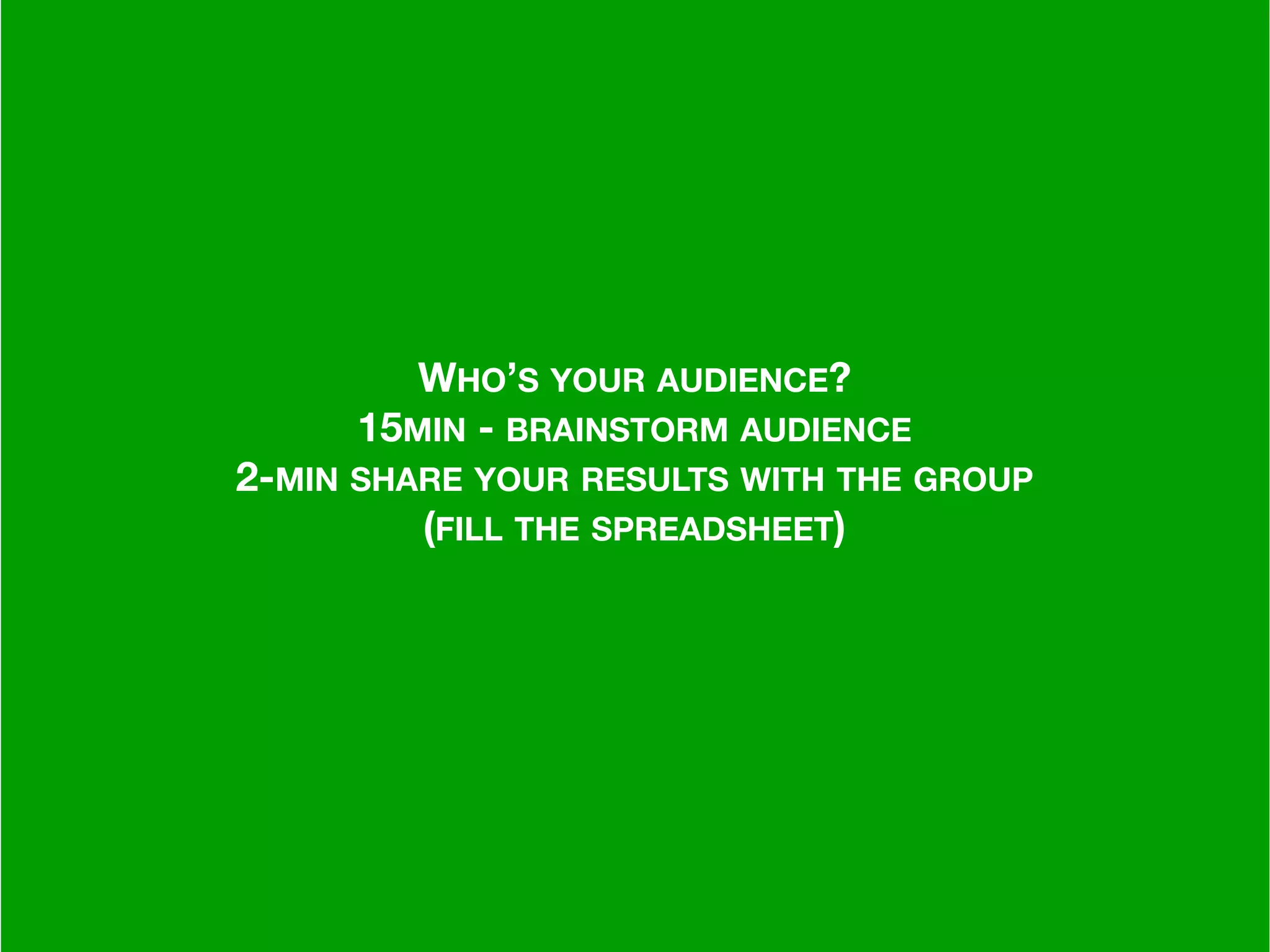 –Johnny Appleseed
“Type a quote here.”
WHO’S YOUR AUDIENCE?
15MIN - BRAINSTORM AUDIENCE
2-MIN SHARE YOUR RESULTS WITH THE GROUP
(FILL THE SPREADSHEET)
 