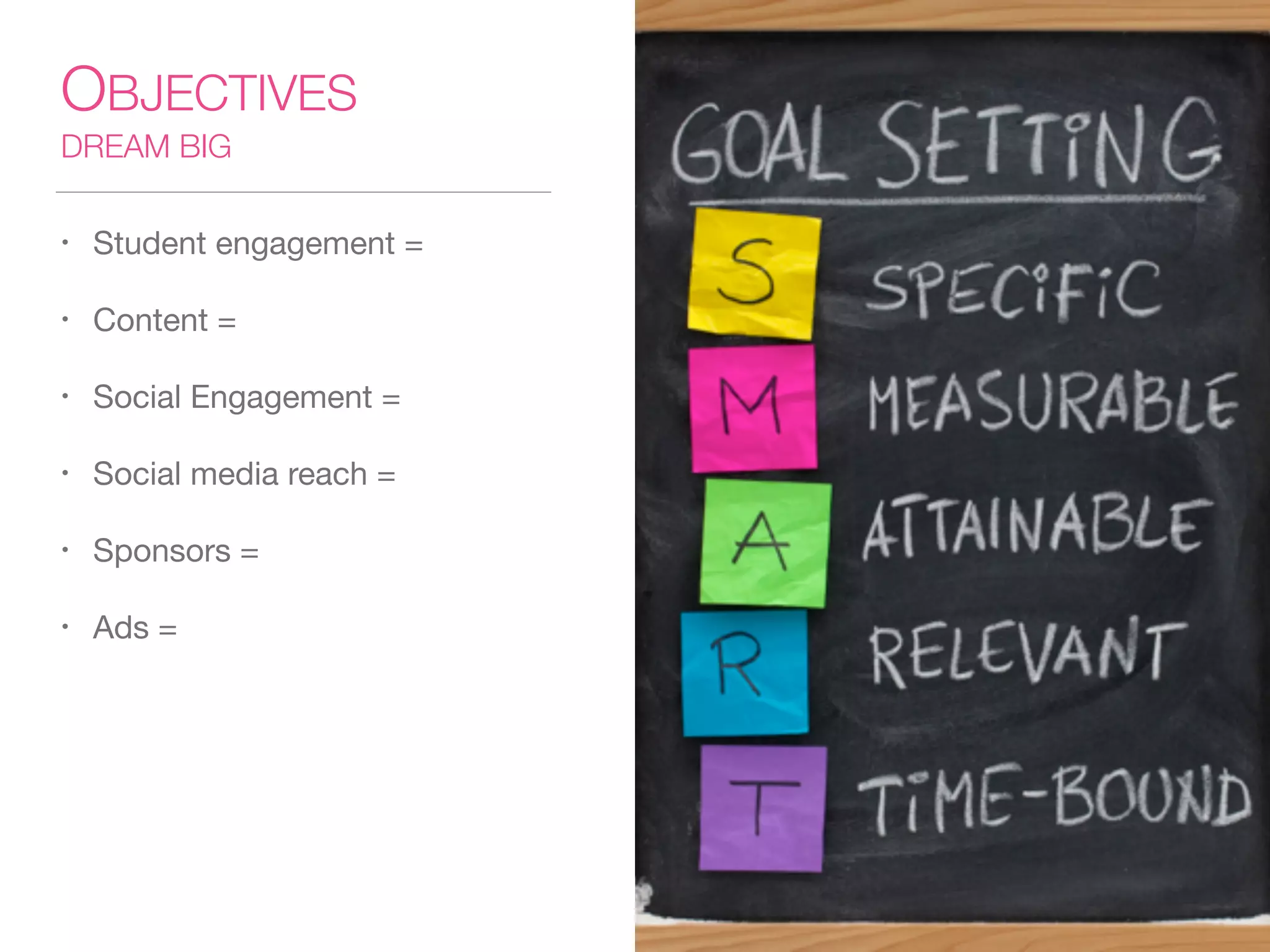 OBJECTIVES
DREAM BIG
• Student engagement = 

• Content = 

• Social Engagement =

• Social media reach = 

• Sponsors =

• Ads =
 