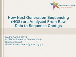 How Next Generation Sequencing
(NGS) are Analyzed From Raw
Data to Sequence Contigs
Madhu Anand, DrPH
NYSDOH Bureau of Communicable
Disease Control
E-mail: madhu.anand@health.ny.gov
 