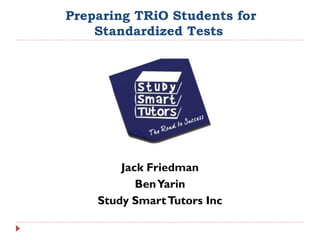Preparing TRiO Students for
    Standardized Tests




        Jack Friedman
           Ben Yarin
    Study Smart Tutors Inc
 