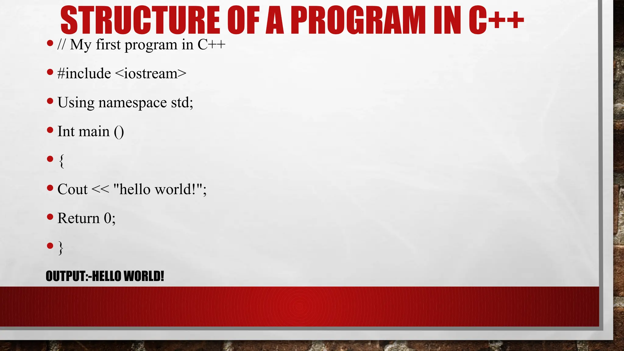 STRUCTURE OF A PROGRAM IN C++
•// My first program in C++
•#include <iostream>
•Using namespace std;
•Int main ()
•{
•Cout << "hello world!";
•Return 0;
•}
OUTPUT:-HELLO WORLD!
 