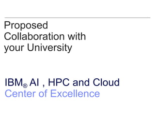Proposed
Collaboration with
your University
IBM® AI , HPC and Cloud
Center of Excellence
 