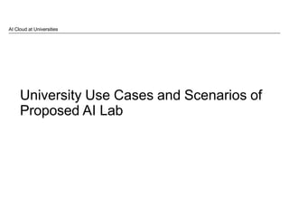 University Use Cases and Scenarios of
Proposed AI Lab
AI Cloud at Universities
 
