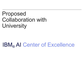 Proposed
Collaboration with
University
IBM® AI Center of Excellence
 
