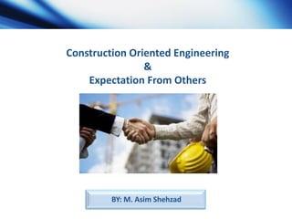 Construction Oriented Engineering
&
Expectation From Others

BY: M. Asim Shehzad

 