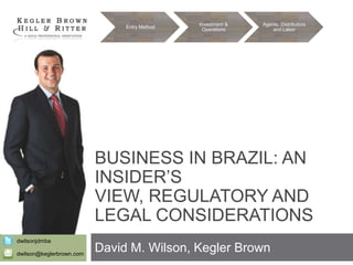 Entry Method

Investment &
Operations

Agents, Distributors
and Labor

BUSINESS IN BRAZIL: AN
INSIDER’S
VIEW, REGULATORY AND
LEGAL CONSIDERATIONS
dwilsonjdmba
dwilson@keglerbrown.com

David M. Wilson, Kegler Brown

 