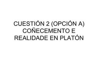 CUESTIÓN 2 (OPCIÓN A)
COÑECEMENTO E
REALIDADE EN PLATÓN
 