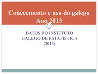 DATOS DO INSTITUTO
GALEGO DE ESTATÍSTICA
(2013)
Coñecemento e uso do galego
Ano 2013
 