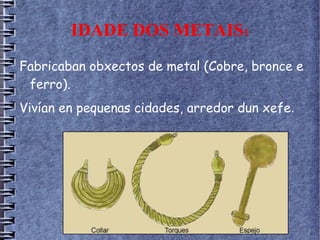 IDADE DOS METAIS1
Fabricaban obxectos de metal (Cobre, bronce e
ferro).
Vivían en pequenas cidades, arredor dun xefe.
 