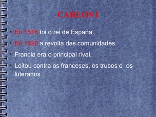 CARLOS I
●
En 1516 foi o rei de España.
●
En 1520 a revolta das comunidades.
●
Francia era o principal rival.
●
Loitou contra os franceses, os trucos e os
luteranos.
 