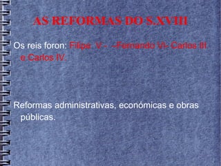 AS REFORMAS DO S.XVIII
Os reis foron: Filipe V - –Fernando VI- Carlos III
e Carlos IV.
Reformas administrativas, económicas e obras
públicas.
 