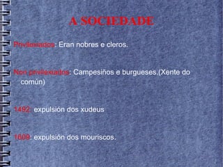 A SOCIEDADE
Privilexiados: Eran nobres e cleros.
Non privilexiados: Campesiños e burgueses.(Xente do
común)
1492: expulsión dos xudeus
1609: expulsión dos mouriscos.
 