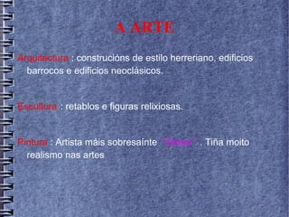 A ARTE
Arquitectura : construcións de estilo herreriano, edificios
barrocos e edificios neoclásicos.
Escultura : retablos e figuras relixiosas.
Pintura : Artista máis sobresaínte “ Greco “ . Tiña moito
realismo nas artes
 