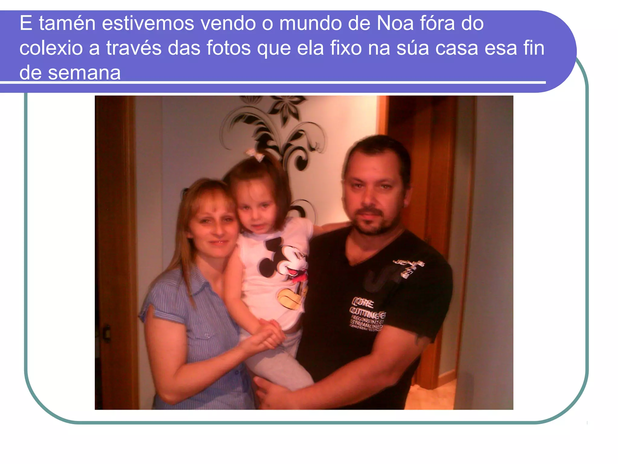 E tamén estivemos vendo o mundo de Noa fóra do 
colexio a través das fotos que ela fixo na súa casa esa fin 
de semana 
 