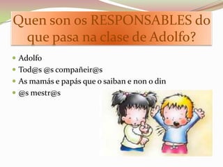 Quen son os RESPONSABLES do
 que pasa na clase de Adolfo?
 Adolfo
 Tod@s @s compañeir@s
 As mamás e papás que o saiban e non o din
 @s mestr@s
 