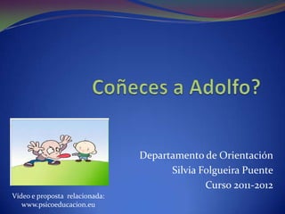 Departamento de Orientación
                                      Silvia Folgueira Puente
                                              Curso 2011-2012
Vídeo e proposta relacionada:
   www.psicoeducacion.eu
 