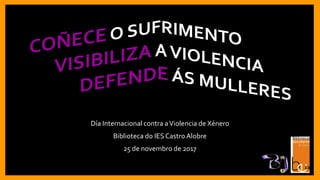 Día Internacional contra aViolencia de Xénero
Biblioteca do IESCastro Alobre
25 de novembro de 2017
 
