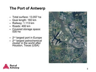 The Port of Antwerp Total surface: 13.057 ha Quai length: 160 km Railway: 1.113 km Roads: 400 km Covered storage space: 530 ha 2 nd  largest port in Europe 2 nd  largest petrochemical cluster in the world after Houston, Texas (USA) 