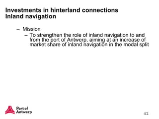 Mission To strengthen the role of inland navigation to and from the port of Antwerp, aiming at an increase of market share of inland navigation in the modal split Investments in hinterland connections Inland navigation 