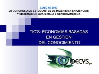 COECYS 2007
VII CONGRESO DE ESTUDIANTES DE INGENIERIA EN CIENCIAS
Y SISTEMAS DE GUATEMALA Y CENTROAMÉRICA

TIC'S: ECONOMIAS BASADAS
EN GESTIÓN
DEL CONOCIMIENTO

 