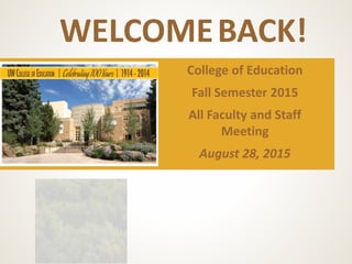 WELCOMEBACK!
College of Education
Fall Semester 2015
All Faculty and Staff
Meeting
August 28, 2015
 