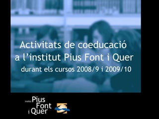 Activitats de coeducació a l’institut Pius Font i Quer durant els cursos 2008/9 i 2009/10 