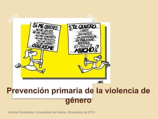 Prevención primaria de la violencia de
género
Andrea Fernández- Universidad de Huelva, Noviembre de 2010
 