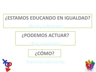 LA COEDUCACIÓN EN NUESTRO CENTRO¿ESTAMOS EDUCANDO EN IGUALDAD?No lo suficiente¿PODEMOS ACTUAR?Por supuesto¿CÓMO?Transversalmente