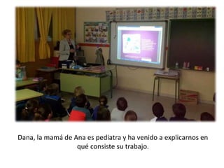 Dana, la mamá de Ana es pediatra y ha venido a explicarnos en
qué consiste su trabajo.