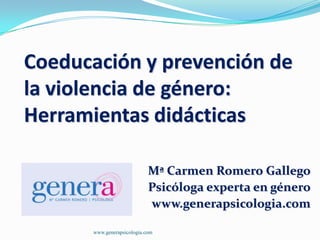 Coeducación y prevención de
la violencia de género:
Herramientas didácticas
Mª Carmen Romero Gallego
Psicóloga experta en género
www.generapsicologia.com
www.generapsicologia.com

 