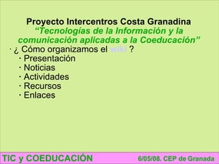 TIC y COEDUCACIÓN 6/05/08. CEP de Granada Proyecto Intercentros Costa Granadina “ Tecnologías de la Información y la comunicación aplicadas a la Coeducación” ¿ Cómo organizamos el  wiki   ? Presentación Noticias Actividades Recursos Enlaces 