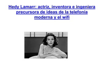 Hedy Lamarr: actriz, inventora e ingeniera
precursora de ideas de la telefonía
moderna y el wifi
 