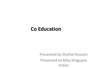 Co Education
Presented by:Shahid Hussain
Presented to:Miss.Shagupta
Imtiaz
 